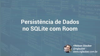 Persistência de Dados
no SQLite com Room
+Nelson Glauber
@nglauber 
www.nglauber.com.br
 