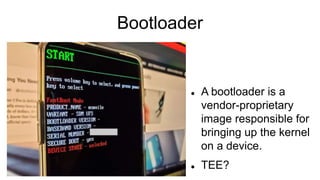 Bootloader
 A bootloader is a
vendor-proprietary
image responsible for
bringing up the kernel
on a device.
 TEE?
 