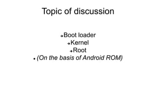 Topic of discussion
Boot loader
Kernel
Root
 (On the basis of Android ROM)
 