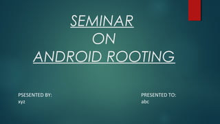 SEMINAR
ON
ANDROID ROOTING
PSESENTED BY: PRESENTED TO:
xyz abc
 
