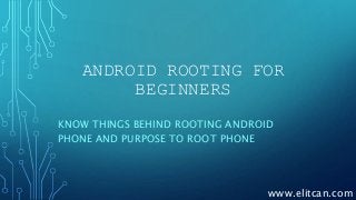 ANDROID ROOTING FOR
BEGINNERS
KNOW THINGS BEHIND ROOTING ANDROID
PHONE AND PURPOSE TO ROOT PHONE
www.elitcan.com
 