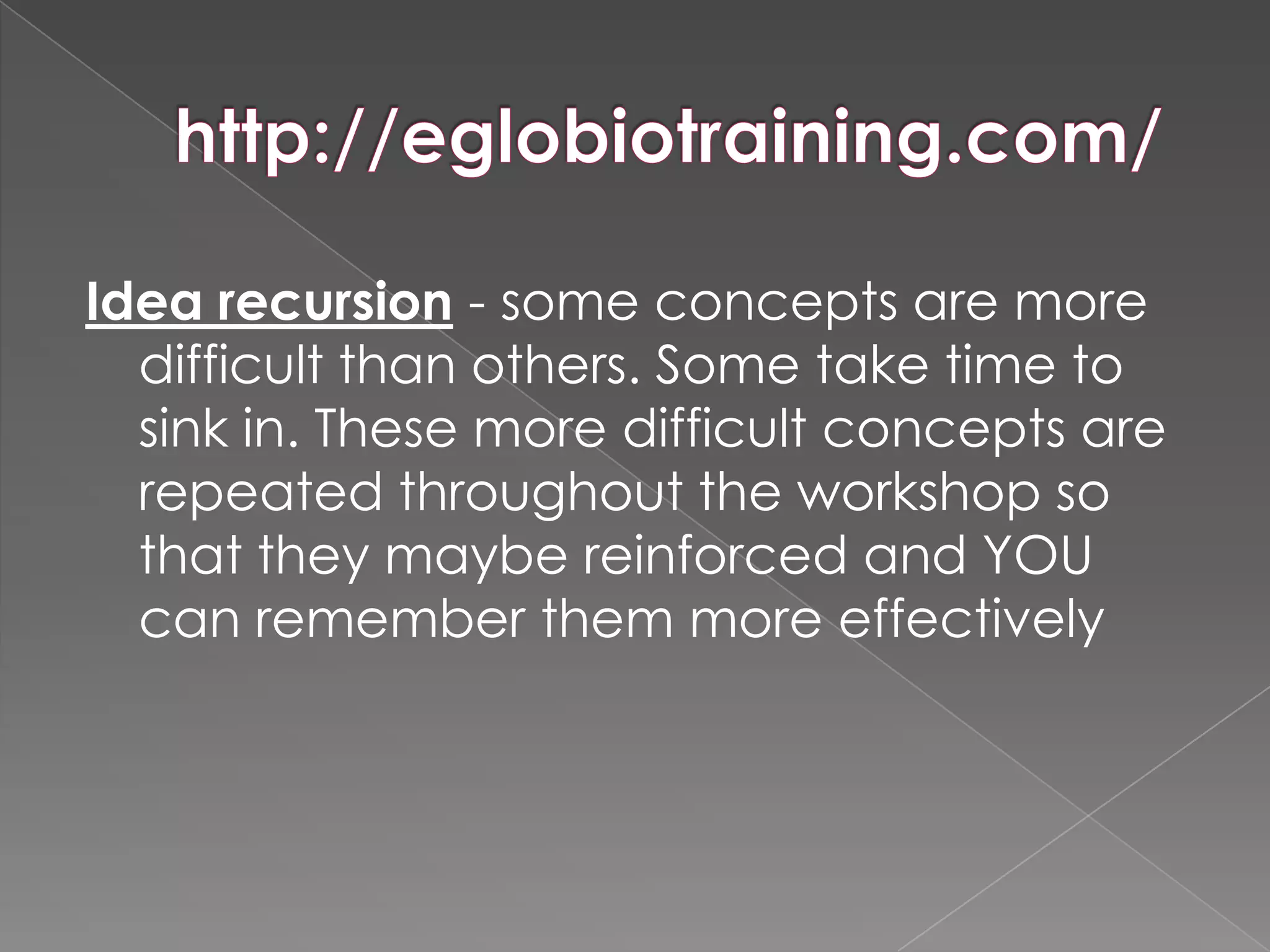 Idea recursion - some concepts are more
  difficult than others. Some take time to
  sink in. These more difficult concepts are
  repeated throughout the workshop so
  that they maybe reinforced and YOU
  can remember them more effectively
 