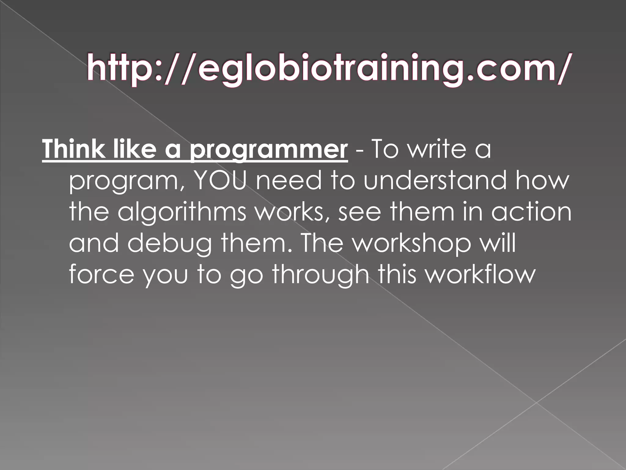 Think like a programmer - To write a
  program, YOU need to understand how
  the algorithms works, see them in action
  and debug them. The workshop will
  force you to go through this workflow
 