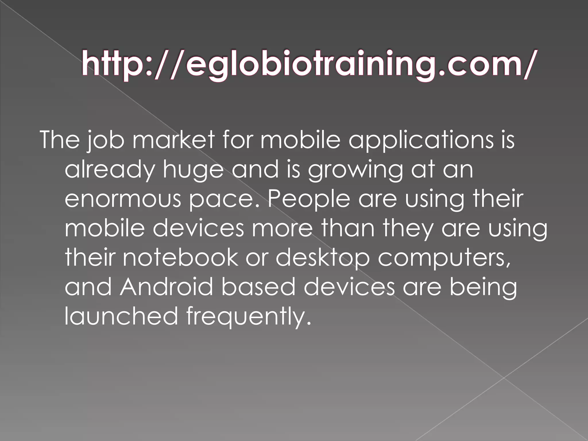 The job market for mobile applications is
  already huge and is growing at an
  enormous pace. People are using their
  mobile devices more than they are using
  their notebook or desktop computers,
  and Android based devices are being
  launched frequently.
 