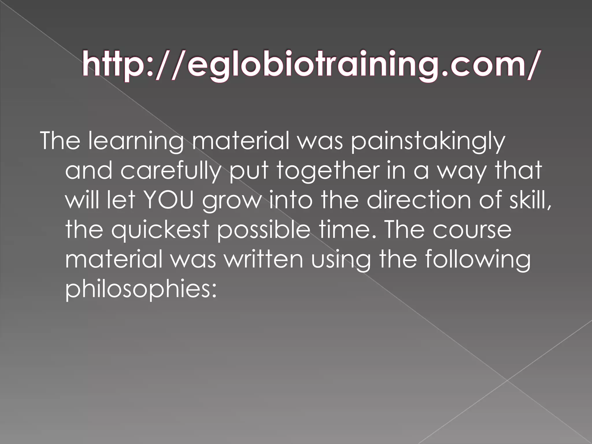 The learning material was painstakingly
  and carefully put together in a way that
  will let YOU grow into the direction of skill,
  the quickest possible time. The course
  material was written using the following
  philosophies:
 