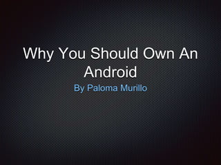 Why You Should Own An 
Android 
By Paloma Murillo 
 