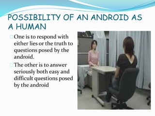 POSSIBILITY OF AN ANDROID AS
A HUMAN
One is to respond with
either lies or the truth to
questions posed by the
android.
The other is to answer
seriously both easy and
difficult questions posed
by the android
 