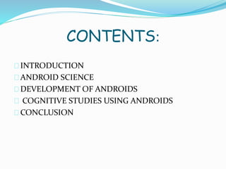 CONTENTS:
INTRODUCTION
ANDROID SCIENCE
DEVELOPMENT OF ANDROIDS
COGNITIVE STUDIES USING ANDROIDS
CONCLUSION
 
