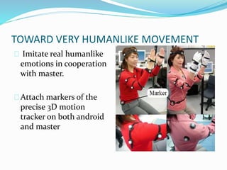 TOWARD VERY HUMANLIKE MOVEMENT
Imitate real humanlike
emotions in cooperation
with master.
Attach markers of the
precise 3D motion
tracker on both android
and master
 