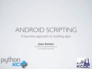 ANDROID SCRIPTING
 A Java-less approach to building apps

              Juan Gomez
          Android Dev @ Handmark, Inc
             Co-founder PythonKC
 