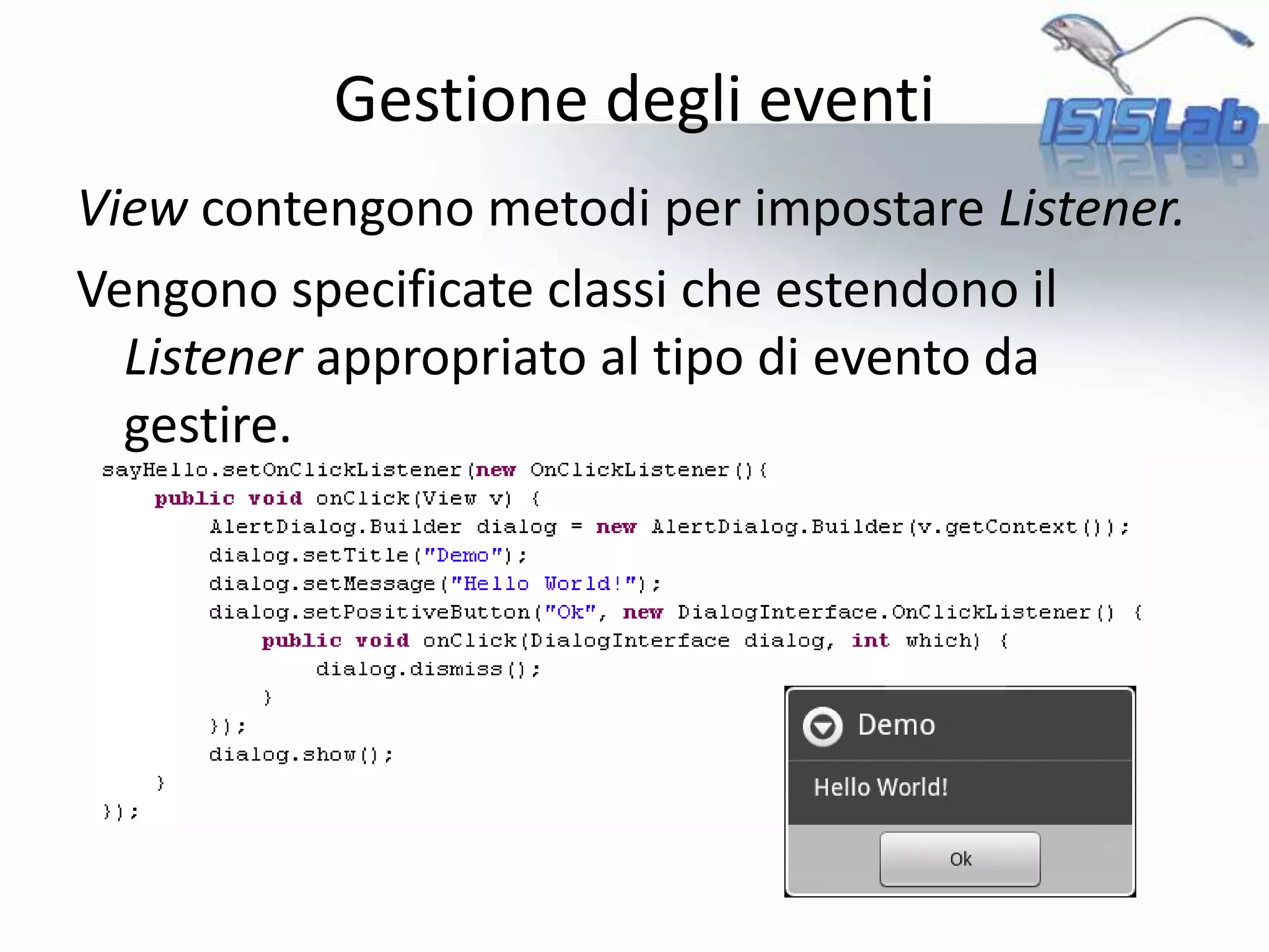Gestione degli eventi
View contengono metodi per impostare Listener.
Vengono specificate classi che estendono il
Listener appropriato al tipo di evento da
gestire.
 
