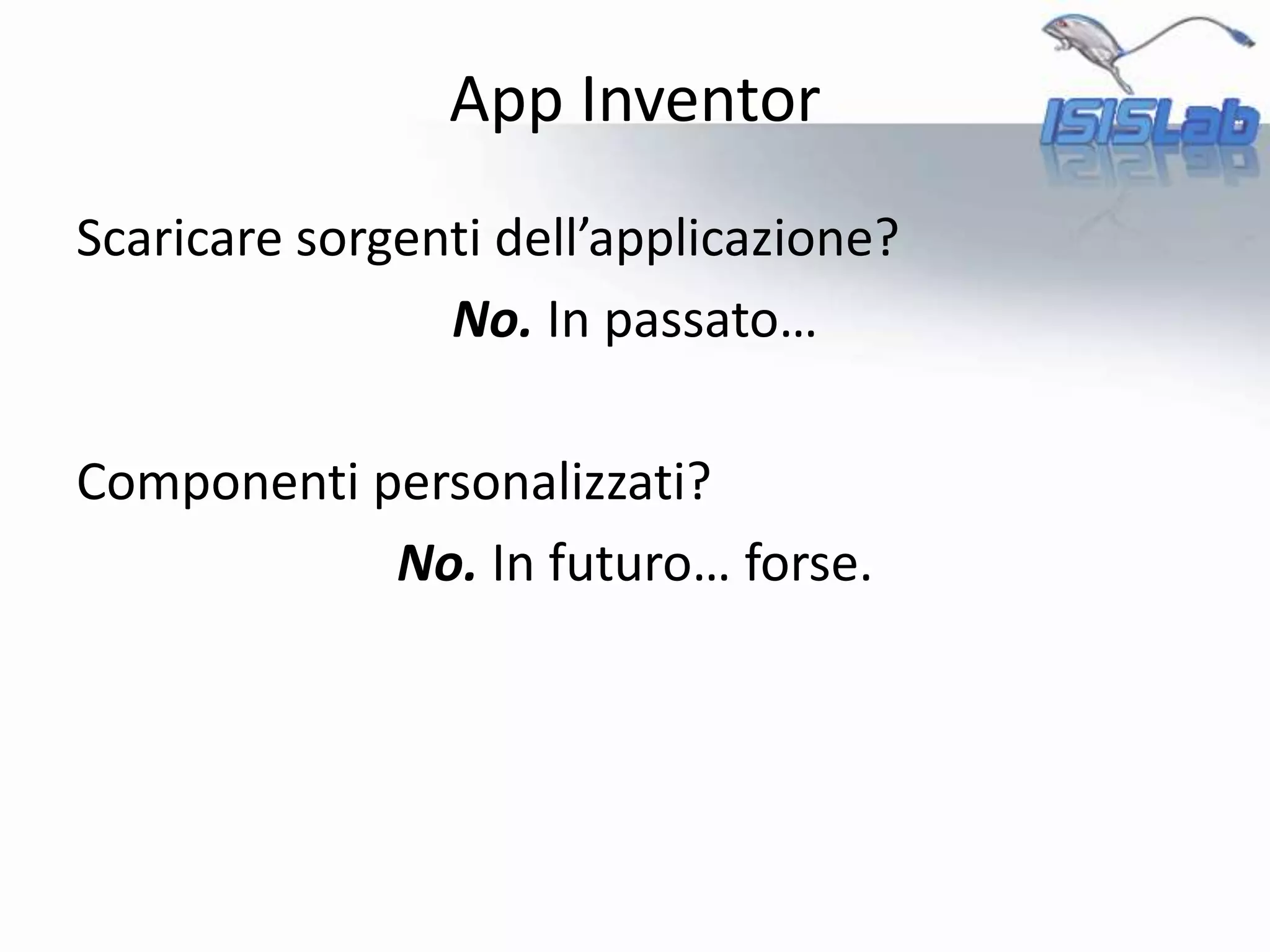 App Inventor
Scaricare sorgenti dell’applicazione?
No. In passato…
Componenti personalizzati?
No. In futuro… forse.
 