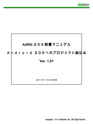 AdRib ＳＤＫ設置マニュアル Ａｎｄｒｏｉｄ ＳＤＫへのプロジェクト組込み Ver. 1.01 2011 年 11 月 8 日作成 Copyright© 2011 MasterGate Inc. All Rights Reserved.  