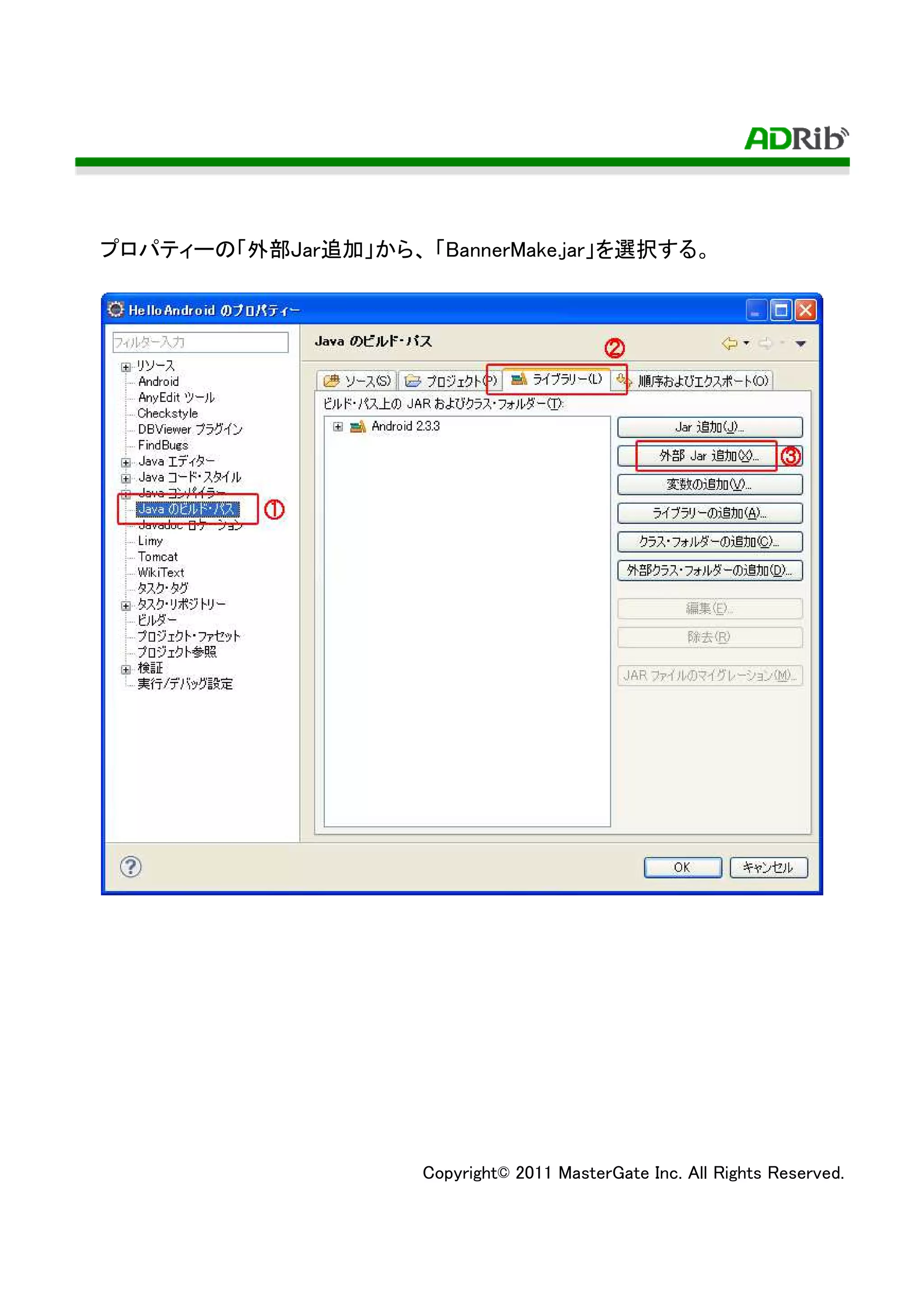 プロパティーの「外部Jar追加」から、 「BannerMake.jar」を選択する。




                      Copyright© 2011 MasterGate Inc. All Rights Reserved.
 