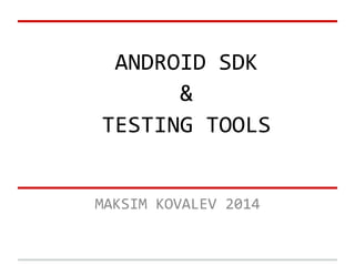 ANDROID SDK
&
TESTING TOOLS
MAKSIM KOVALEV 2014
 