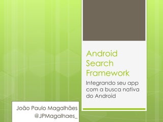 Android
                       Search
                       Framework
                       Integrando seu app
                       com a busca nativa
                       do Android

João Paulo Magalhães
      @JPMagalhaes_
 