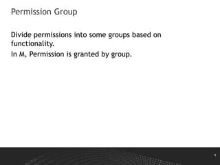 4
Permission Group
Divide permissions into some groups based on
functionality.
In M, Permission is granted by group.
 