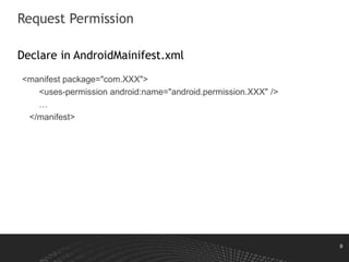 9
Request Permission
Declare in AndroidMainifest.xml
<manifest package="com.XXX">
<uses-permission android:name="android.permission.XXX" />
…
</manifest>
 