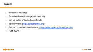 SQLite
▪ Relational database
▪ Saved on internal storage automatically
▪ can be pulled or backed up with adb
▪ sqlitebrowser: (http://sqlitebrowser.org)
▪ SQLite3 command line interface: https://www.sqlite.org/download.html
▪ NOT SAFE
 