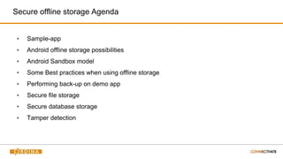Secure offline storage Agenda
▪ Sample-app
▪ Android offline storage possibilities
▪ Android Sandbox model
▪ Some Best practices when using offline storage
▪ Performing back-up on demo app
▪ Secure file storage
▪ Secure database storage
▪ Tamper detection
 