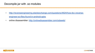Decompile jar with .so modules
▪ http://reverseengineering.stackexchange.com/questions/4624/how-do-i-reverse-
engineer-so-files-found-in-android-apks
▪ online disassembler: http://onlinedisassembler.com/odaweb/
 