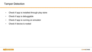 Tamper Detection
▪ Check if app is installed through play store
▪ Check if app is debuggable
▪ Check if app is running on emulator
▪ Check if device is rooted
 