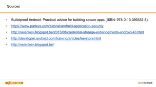 Sources
▪ Bulletproof Android. Practical advice for building secure apps (ISBN: 978-0-13-399332-5)
▪ https://www.parleys.com/tutorial/android-application-security
▪ http://nelenkov.blogspot.be/2013/08/credential-storage-enhancements-android-43.html
▪ http://developer.android.com/training/articles/keystore.html
▪ http://nelenkov.blogspot.be/
 