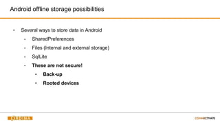 Android offline storage possibilities
▪ Several ways to store data in Android
- SharedPreferences
- Files (Internal and external storage)
- SqlLite
- These are not secure!
▪ Back-up
▪ Rooted devices
 