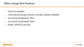 Offline storage Best Practices
▪ Avoid it (if possible)
▪ Avoid external storage (outside of sandbox, globally readable)
▪ set android:allowBackup=”false”
▪ set android:saveEnabled=”false”
▪ MODE_PRIVATE with files
 