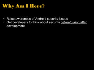 Why Am I Here? Raise awareness of Android security issues Get developers to think about security before/during/after development