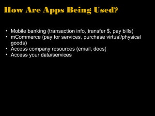 How Are Apps Being Used? Mobile banking (transaction info, transfer $, pay bills) mCommerce (pay for services, purchase virtual/physical goods) Access company resources (email, docs) Access your data/services