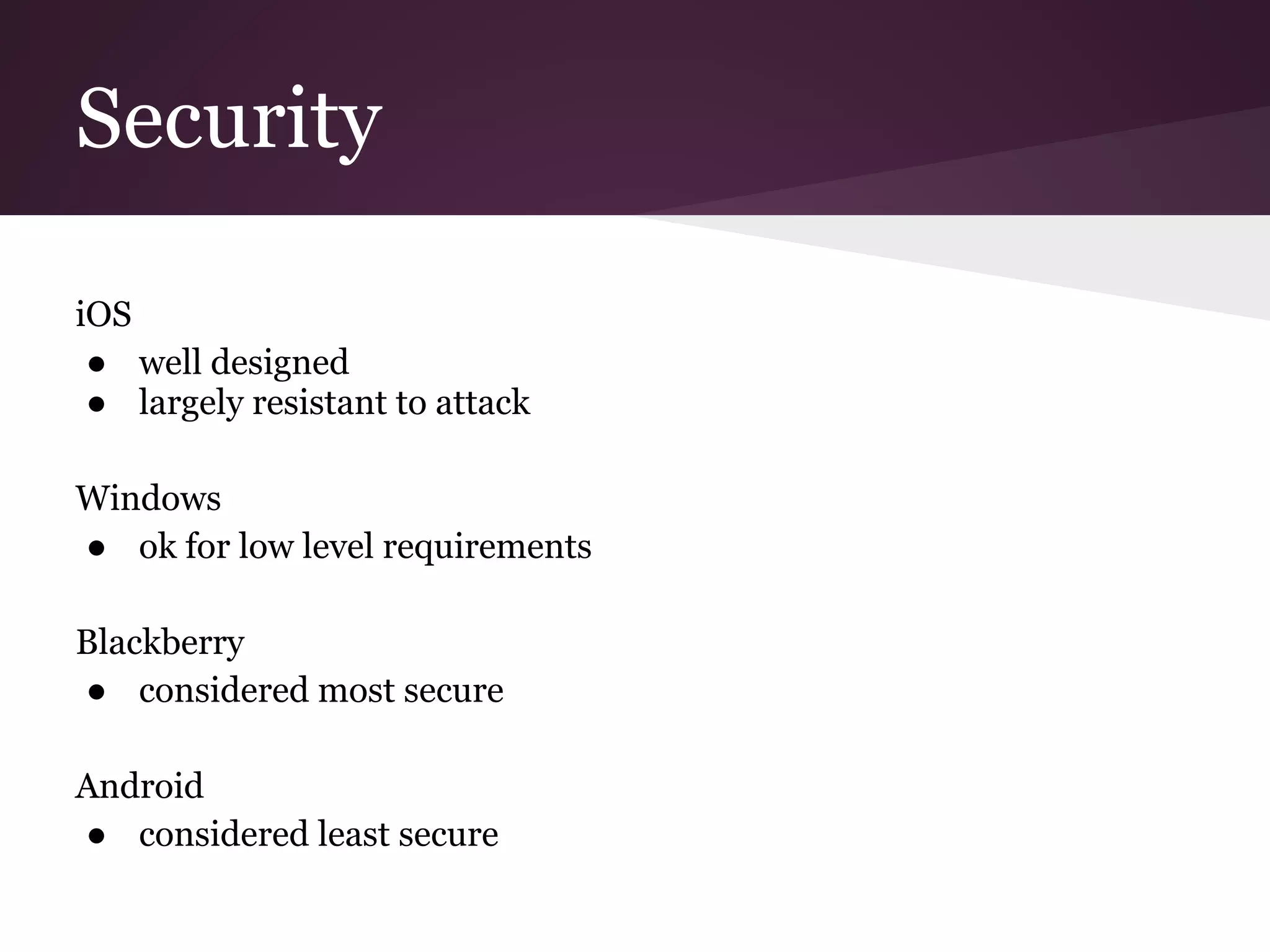 Security
iOS
● well designed
● largely resistant to attack
Windows
● ok for low level requirements
Blackberry
● considered most secure
Android
● considered least secure
 