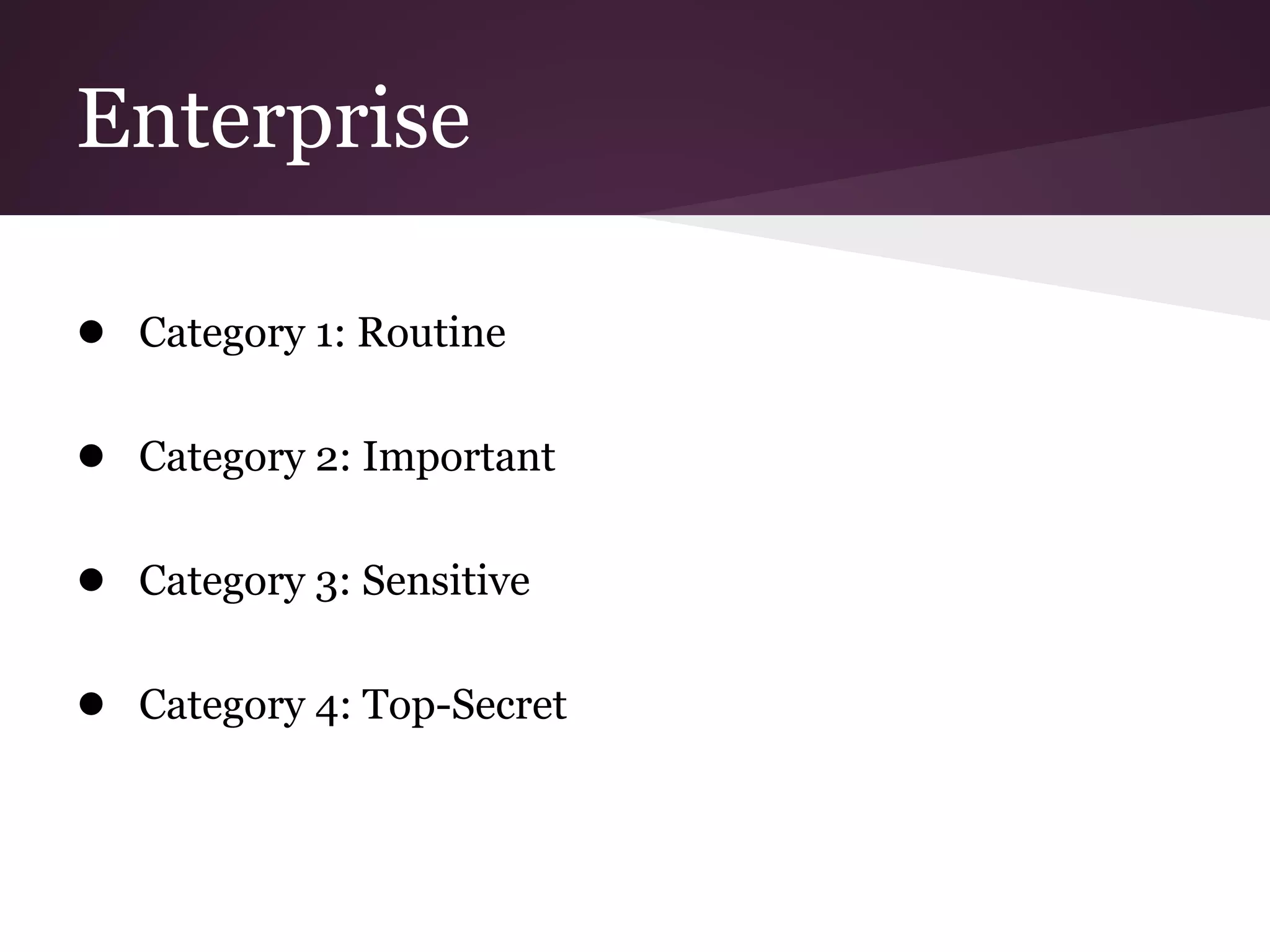 Enterprise
● Category 1: Routine
● Category 2: Important
● Category 3: Sensitive
● Category 4: Top-Secret
 