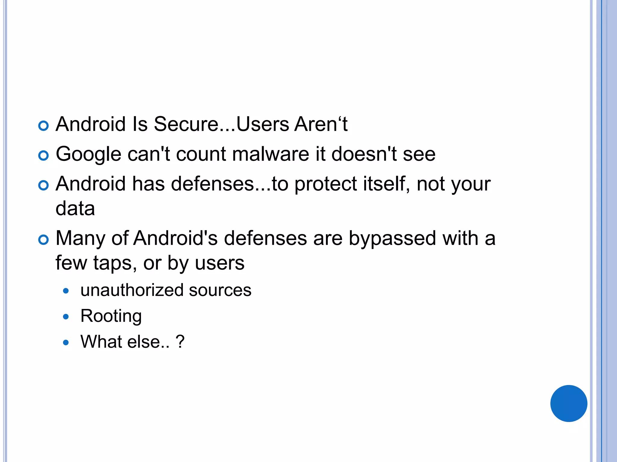 Android Is Secure...Users Aren‘t
 Google can't count malware it doesn't see
 Android has defenses...to protect itself, not your
data
 Many of Android's defenses are bypassed with a
few taps, or by users


unauthorized sources
 Rooting
 What else.. ?


 