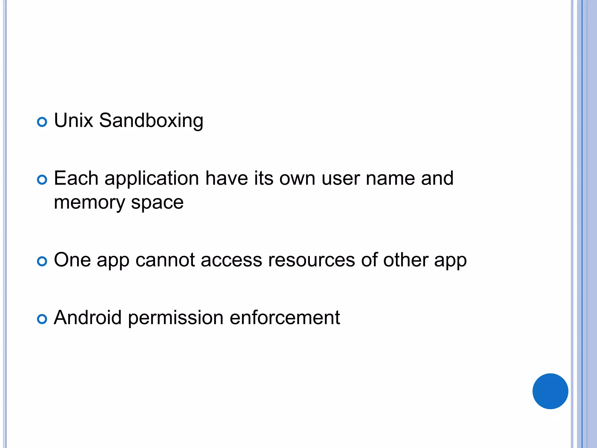 

Unix Sandboxing



Each application have its own user name and
memory space



One app cannot access resources of other app



Android permission enforcement

 