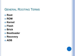 GENERAL ROOTING TERMS
Root
 ROM
 Kernel
 Flash
 Brick
 Bootloader
 Recovery
 ADB


 