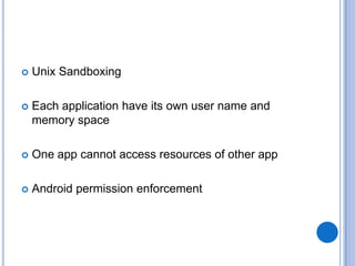 

Unix Sandboxing



Each application have its own user name and
memory space



One app cannot access resources of other app



Android permission enforcement

 