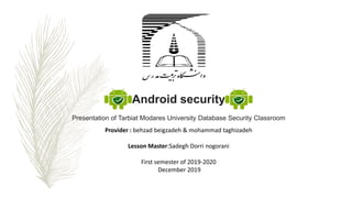 Android security
Presentation of Tarbiat Modares University Database Security Classroom
Provider : behzad beigzadeh & mohammad taghizadeh
Lesson Master:Sadegh Dorri nogorani
First semester of 2019-2020
December 2019
 