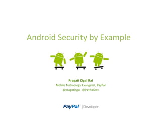 Android	
  Security	
  by	
  Example	
  
Praga%	
  Ogal	
  Rai	
  
Mobile	
  Technology	
  Evangelist,	
  PayPal	
  
@praga>ogal	
  	
  @PayPalDev	
  
	
  
 