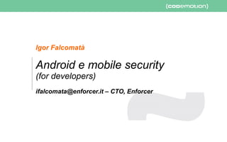 Android e mobile security (for developers) - ifalcomata@enforcer.it – CTO, Enforcer - Slide 1/43
Igor Falcomatà
Android e mobile security
(for developers)
ifalcomata@enforcer.it – CTO, Enforcer
 