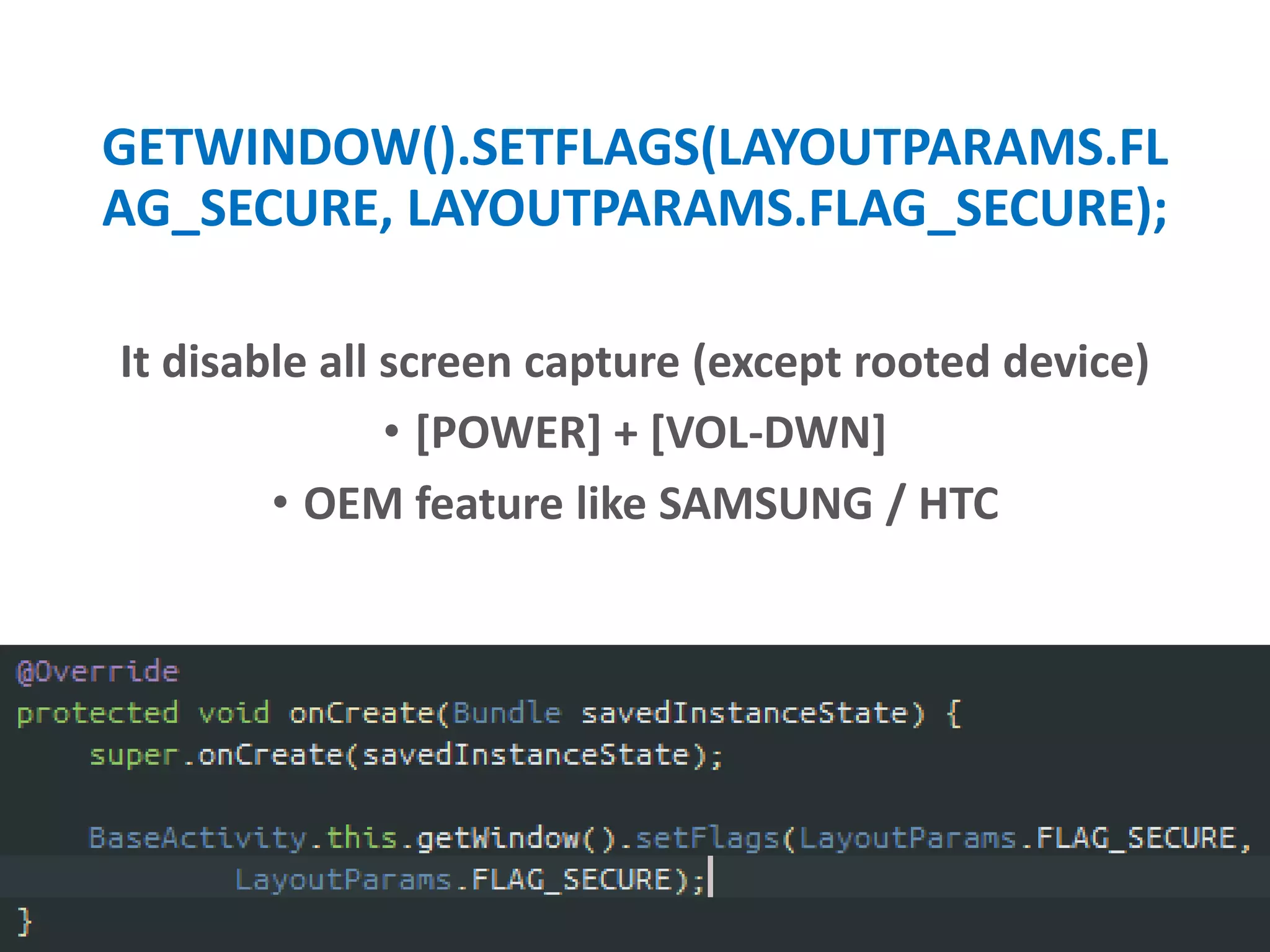 GETWINDOW().SETFLAGS(LAYOUTPARAMS.FL
AG_SECURE, LAYOUTPARAMS.FLAG_SECURE);
It disable all screen capture (except rooted device)
• [POWER] + [VOL-DWN]
• OEM feature like SAMSUNG / HTC
 