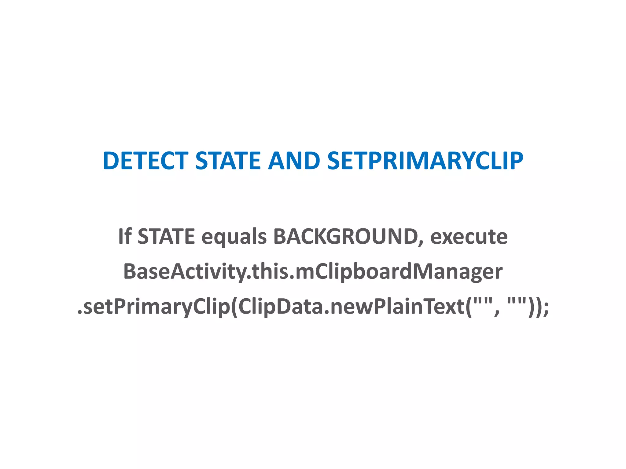 DETECT STATE AND SETPRIMARYCLIP
If STATE equals BACKGROUND, executes
BaseActivity.this.mClipboardManager
.setPrimaryClip(ClipData.newPlainText("", ""));
 
