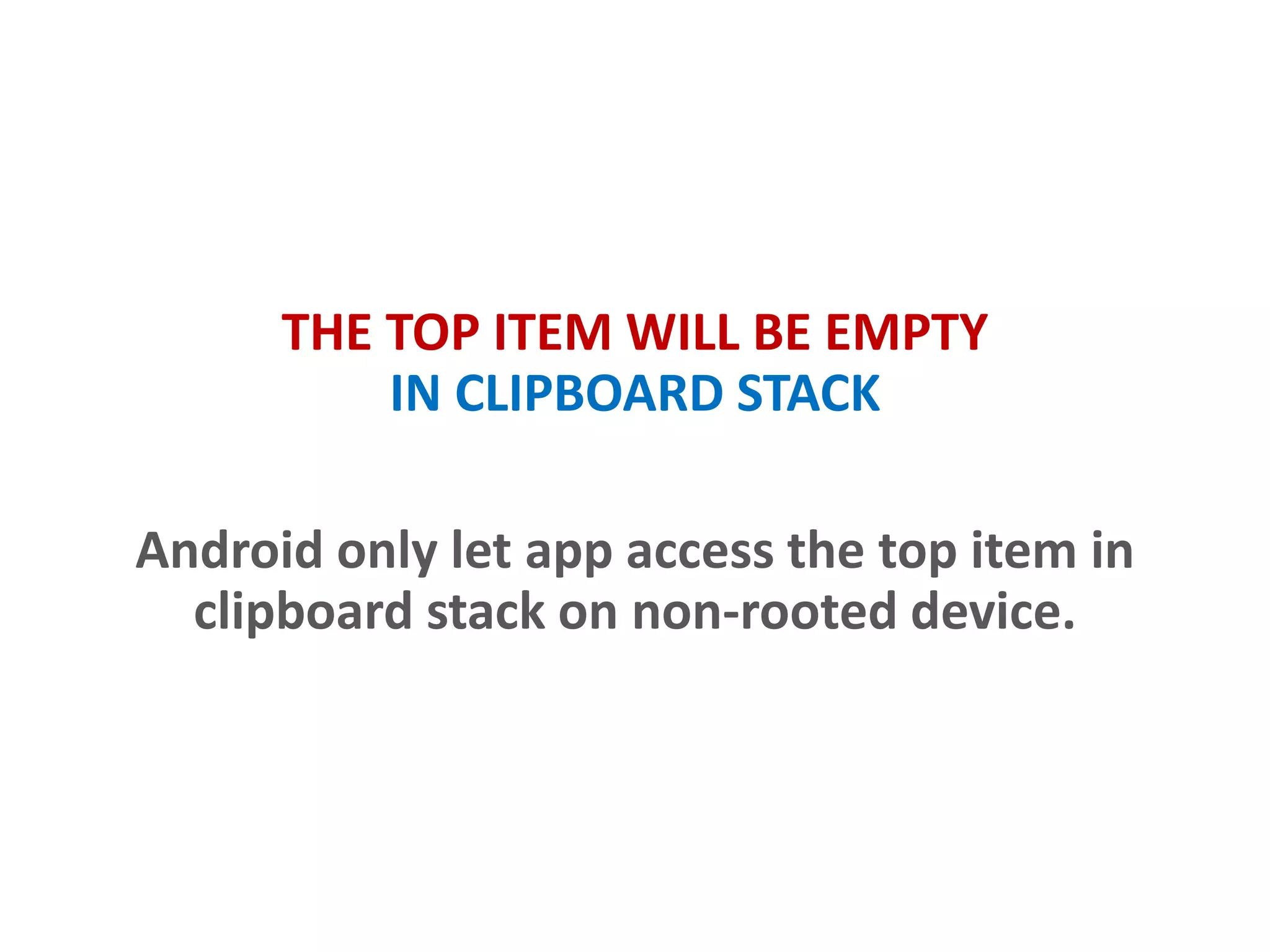 THE TOP ITEM WILL BE EMPTY
IN CLIPBOARD STACK
Android only lets app access the top item in
clipboard stack on non-rooted device.
 