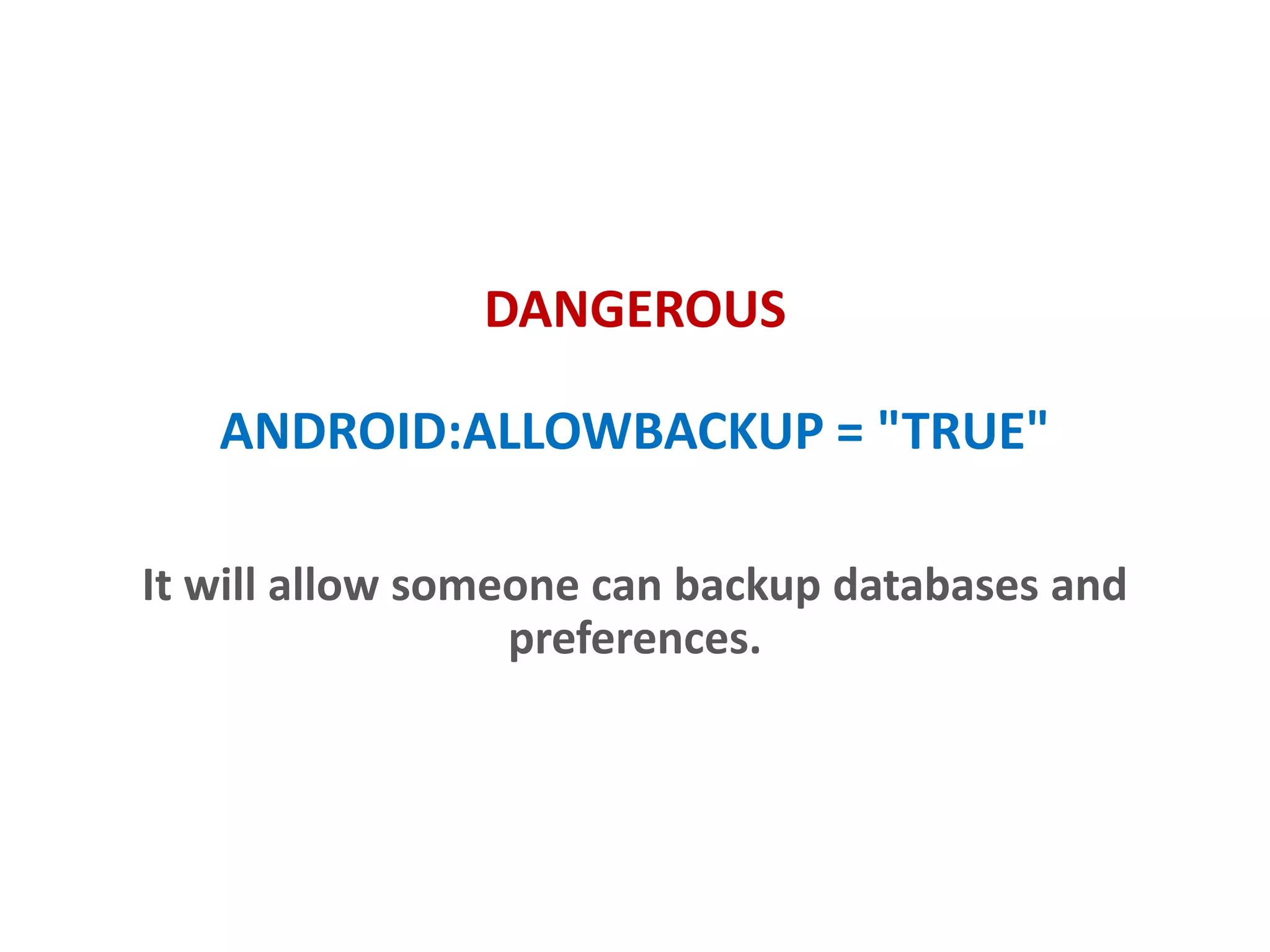 DANGEROUS
ANDROID:ALLOWBACKUP = "TRUE"
It will allow someone can backup databases and
preferences.
 