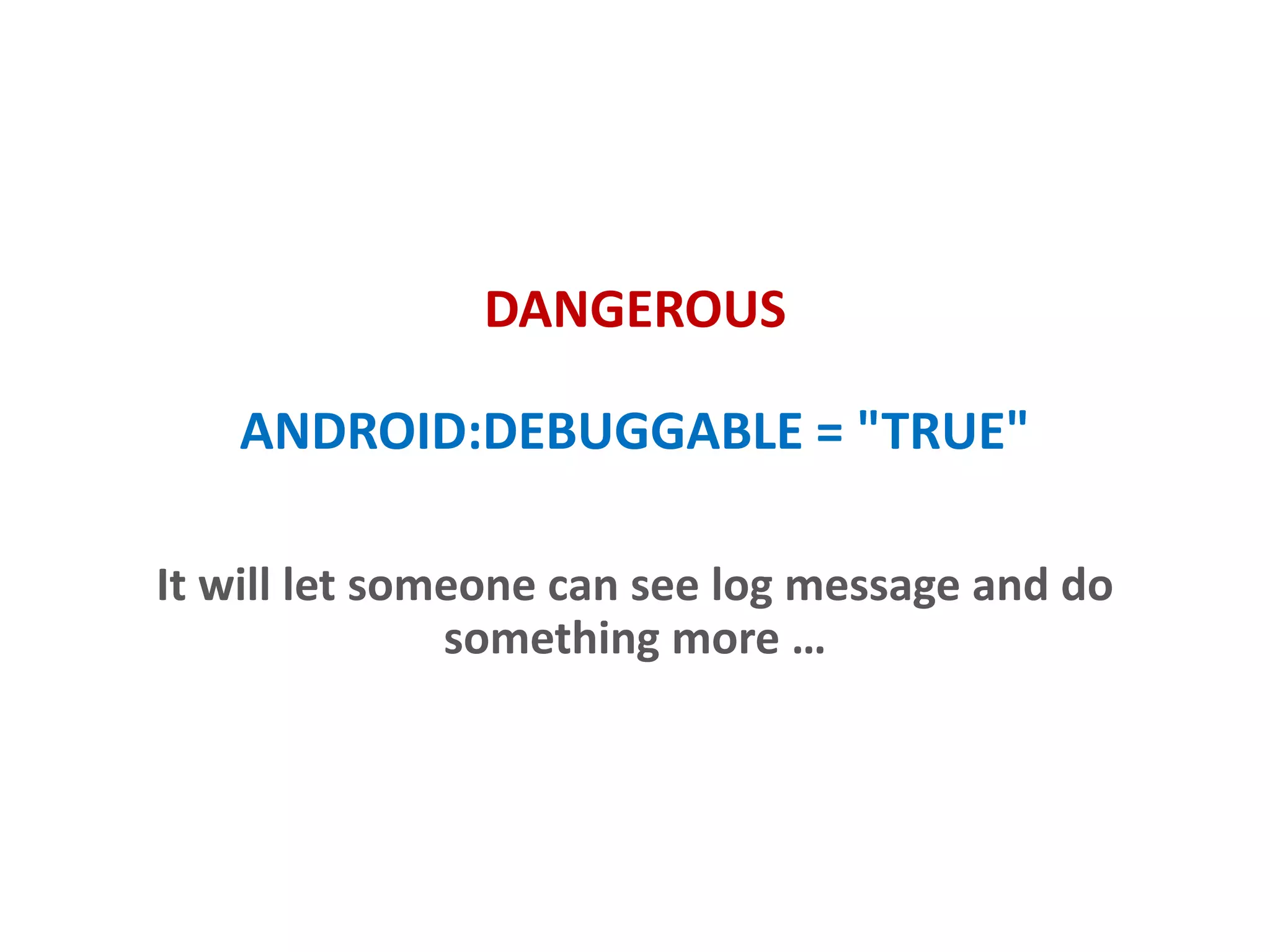 DANGEROUS
ANDROID:DEBUGGABLE = "TRUE"
It will let someone can see logcat messages and do
something more …
 