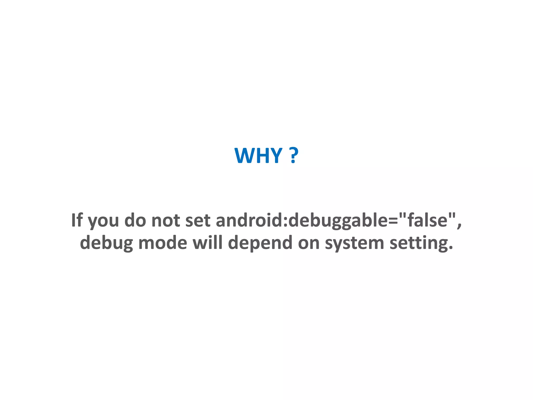 WHY ?
If you do not set android:debuggable="false",
debug mode will depend on system settings.
 