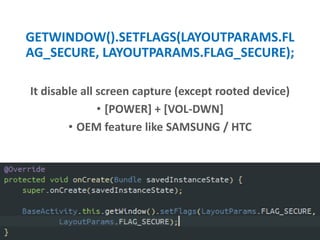 GETWINDOW().SETFLAGS(LAYOUTPARAMS.FL
AG_SECURE, LAYOUTPARAMS.FLAG_SECURE);
It disable all screen capture (except rooted device)
• [POWER] + [VOL-DWN]
• OEM feature like SAMSUNG / HTC
 