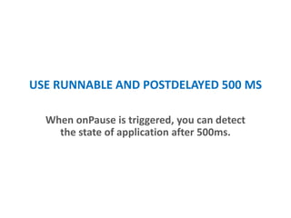 USE RUNNABLE AND POSTDELAYED 500 MS
When onPause is triggered, you can detect
the state of application after ~500ms.
 