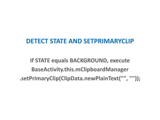 DETECT STATE AND SETPRIMARYCLIP
If STATE equals BACKGROUND, executes
BaseActivity.this.mClipboardManager
.setPrimaryClip(ClipData.newPlainText("", ""));
 