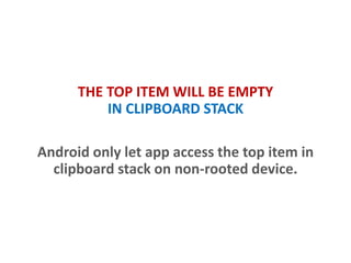 THE TOP ITEM WILL BE EMPTY
IN CLIPBOARD STACK
Android only lets app access the top item in
clipboard stack on non-rooted device.
 